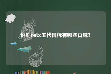 悦刻relx五代国标有哪些口味？ 